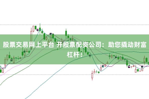 股票交易网上平台 开股票配资公司：助您撬动财富杠杆！