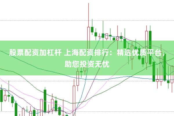 股票配资加杠杆 上海配资排行：精选优质平台，助您投资无忧