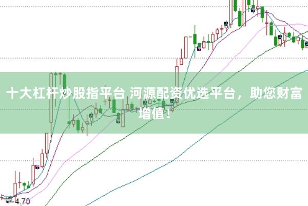 十大杠杆炒股指平台 河源配资优选平台，助您财富增值！