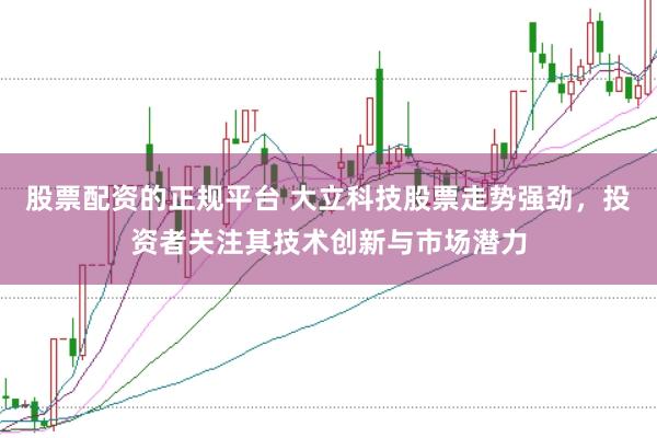 股票配资的正规平台 大立科技股票走势强劲，投资者关注其技术创新与市场潜力