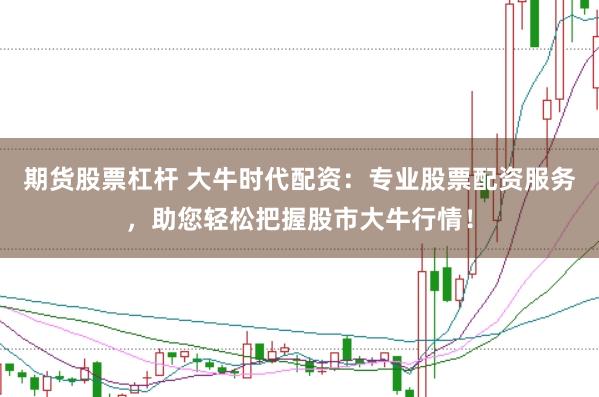 期货股票杠杆 大牛时代配资：专业股票配资服务，助您轻松把握股市大牛行情！