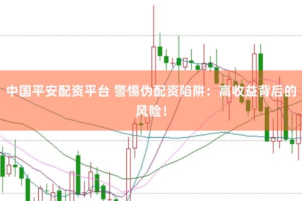 中国平安配资平台 警惕伪配资陷阱：高收益背后的风险！