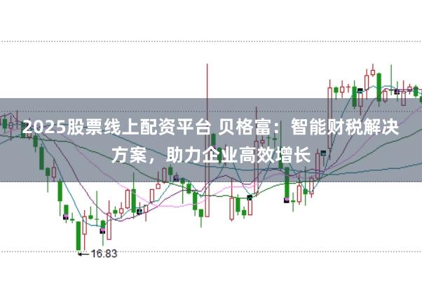 2025股票线上配资平台 贝格富：智能财税解决方案，助力企业高效增长