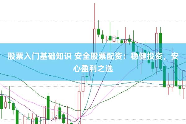 股票入门基础知识 安全股票配资：稳健投资，安心盈利之选