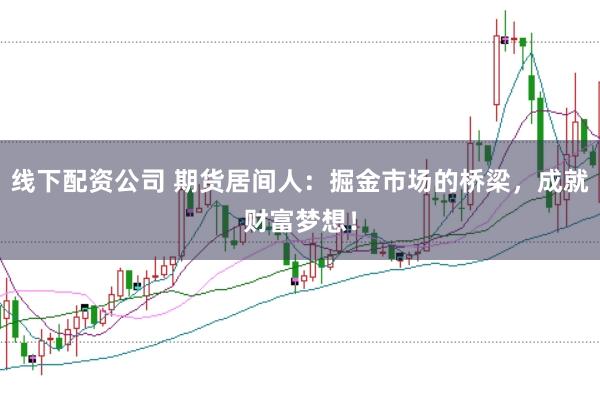 线下配资公司 期货居间人：掘金市场的桥梁，成就财富梦想！