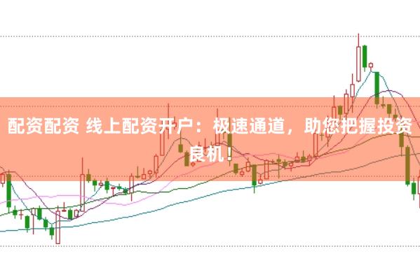 配资配资 线上配资开户：极速通道，助您把握投资良机！