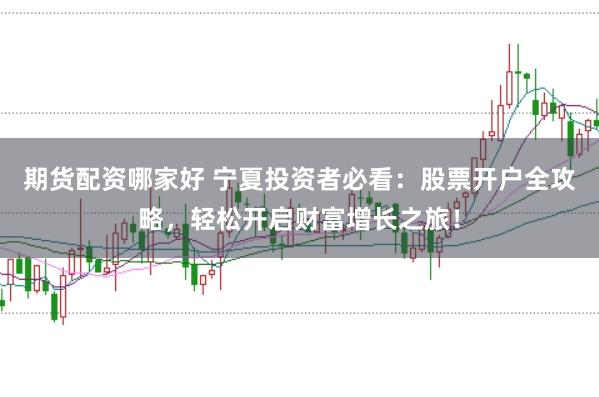 期货配资哪家好 宁夏投资者必看：股票开户全攻略，轻松开启财富增长之旅！