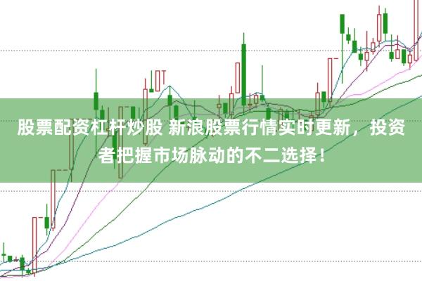 股票配资杠杆炒股 新浪股票行情实时更新，投资者把握市场脉动的不二选择！