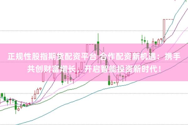 正规性股指期货配资平台 合作配资新机遇：携手共创财富增长，开启智能投资新时代！