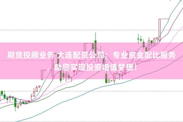 期货投顾业务 大连配资公司：专业资金配比服务，助您实现投资增值梦想！