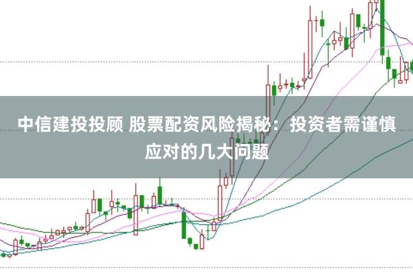 中信建投投顾 股票配资风险揭秘：投资者需谨慎应对的几大问题