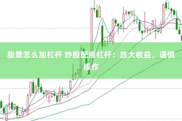 股票怎么加杠杆 炒股配资杠杆：放大收益，谨慎操作