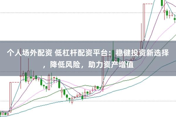个人场外配资 低杠杆配资平台：稳健投资新选择，降低风险，助力资产增值