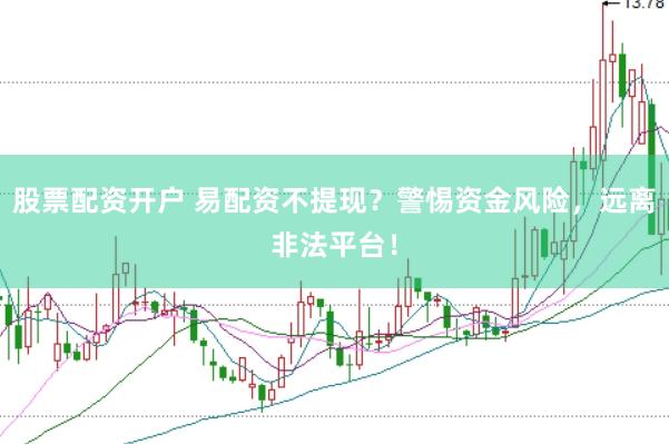 股票配资开户 易配资不提现？警惕资金风险，远离非法平台！