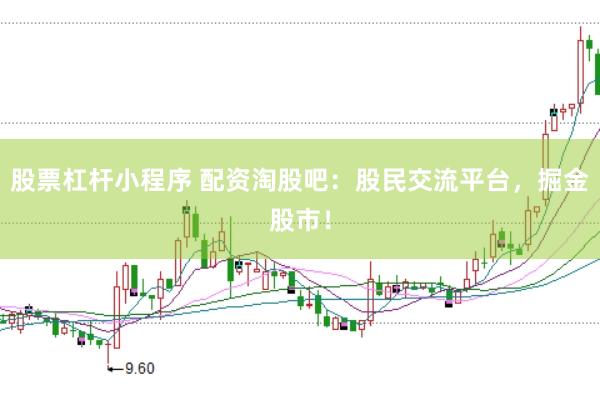 股票杠杆小程序 配资淘股吧：股民交流平台，掘金股市！