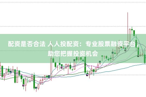 配资是否合法 人人投配资：专业股票融资平台，助您把握投资机会