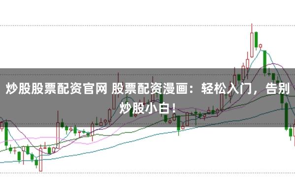 炒股股票配资官网 股票配资漫画：轻松入门，告别炒股小白！