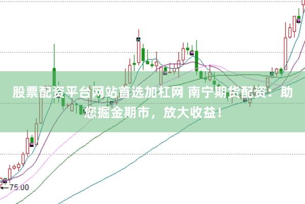 股票配资平台网站首选加杠网 南宁期货配资：助您掘金期市，放大收益！