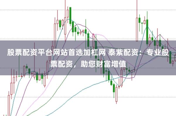 股票配资平台网站首选加杠网 泰紫配资：专业股票配资，助您财富增值