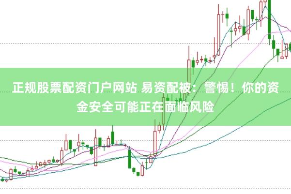 正规股票配资门户网站 易资配被：警惕！你的资金安全可能正在面临风险