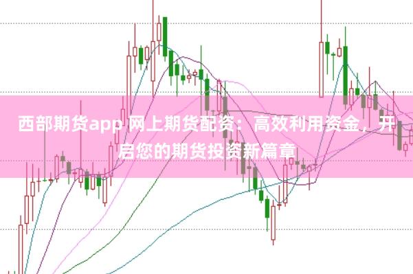 西部期货app 网上期货配资：高效利用资金，开启您的期货投资新篇章