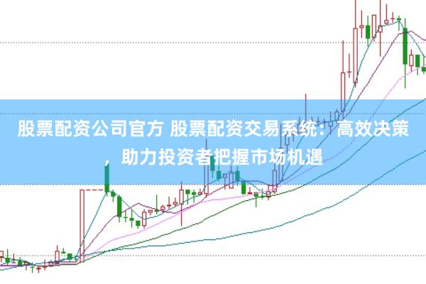 股票配资公司官方 股票配资交易系统：高效决策，助力投资者把握市场机遇