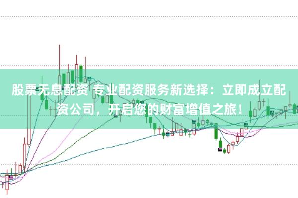 股票无息配资 专业配资服务新选择：立即成立配资公司，开启您的财富增值之旅！