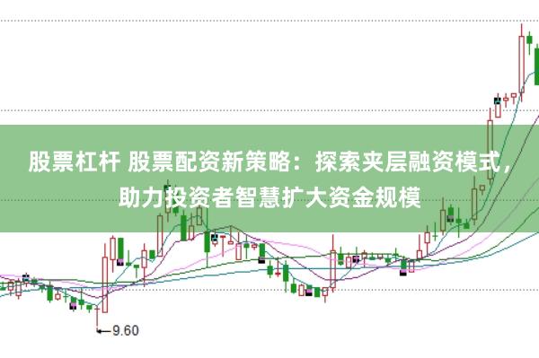 股票杠杆 股票配资新策略：探索夹层融资模式，助力投资者智慧扩大资金规模