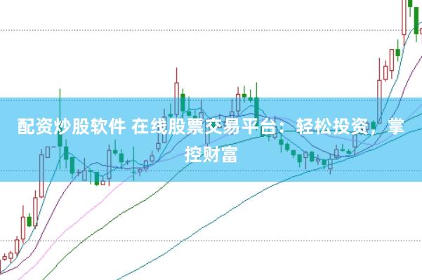 配资炒股软件 在线股票交易平台：轻松投资，掌控财富
