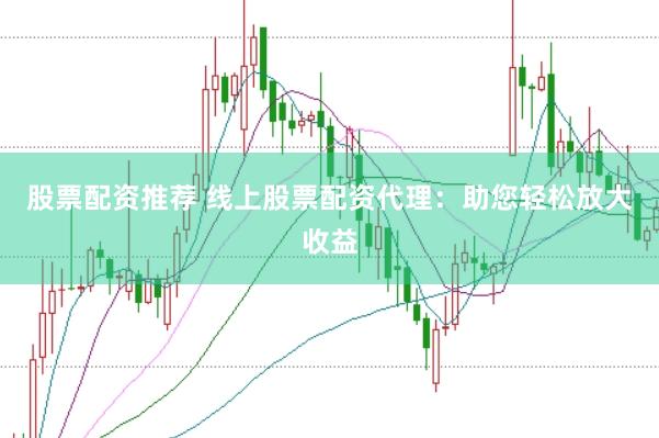 股票配资推荐 线上股票配资代理：助您轻松放大收益