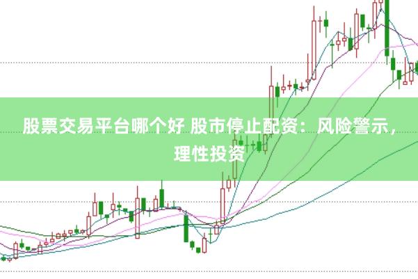股票交易平台哪个好 股市停止配资：风险警示，理性投资