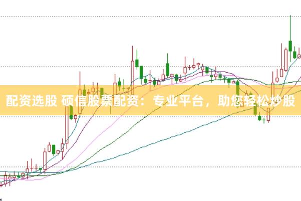 配资选股 硕信股票配资：专业平台，助您轻松炒股