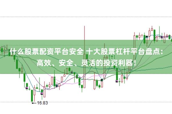 什么股票配资平台安全 十大股票杠杆平台盘点：高效、安全、灵活的投资利器！