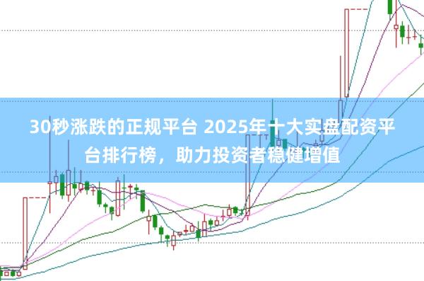 30秒涨跌的正规平台 2025年十大实盘配资平台排行榜，助力投资者稳健增值
