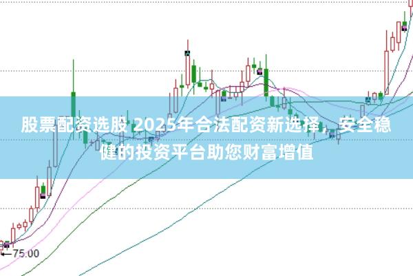 股票配资选股 2025年合法配资新选择，安全稳健的投资平台助您财富增值