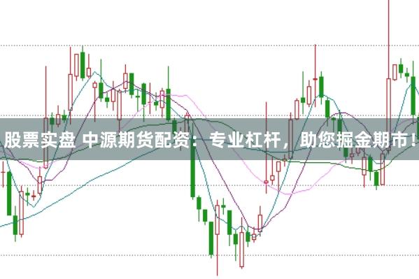 股票实盘 中源期货配资：专业杠杆，助您掘金期市！