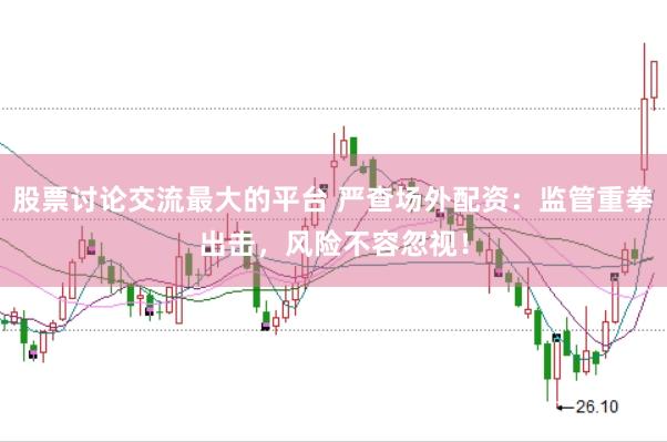 股票讨论交流最大的平台 严查场外配资：监管重拳出击，风险不容忽视！