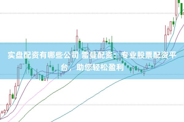 实盘配资有哪些公司 雷曼配资：专业股票配资平台，助您轻松盈利