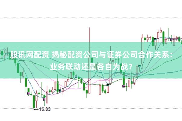 股讯网配资 揭秘配资公司与证券公司合作关系：业务联动还是各自为战？