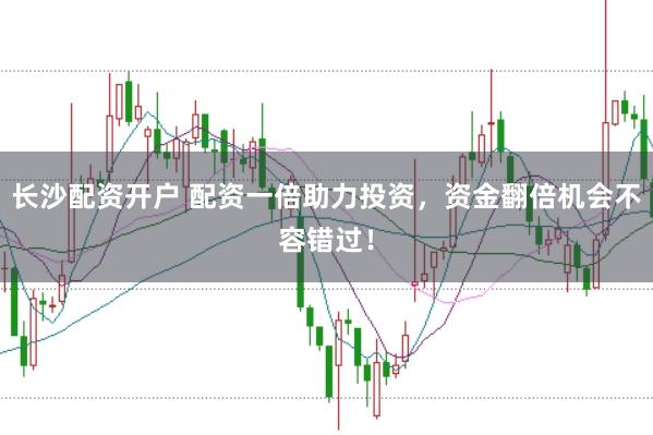 长沙配资开户 配资一倍助力投资，资金翻倍机会不容错过！