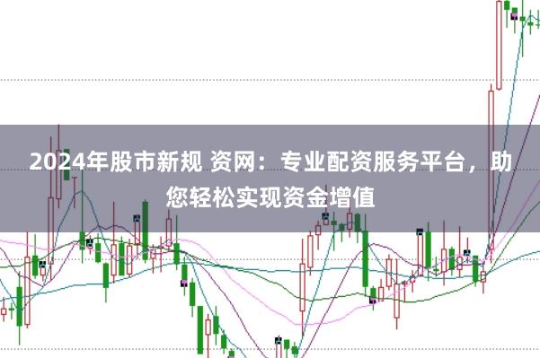 2024年股市新规 资网：专业配资服务平台，助您轻松实现资金增值