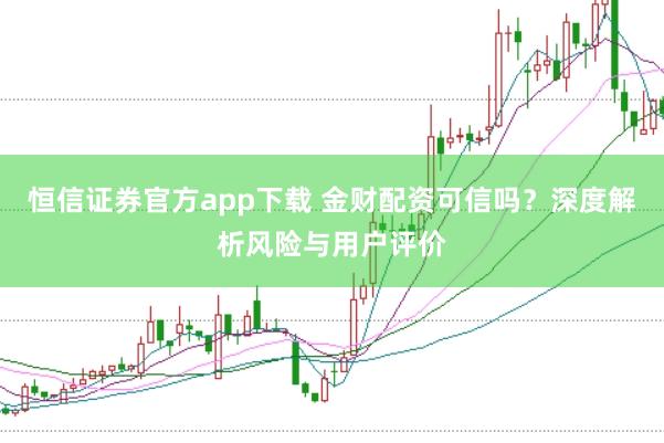恒信证券官方app下载 金财配资可信吗？深度解析风险与用户评价