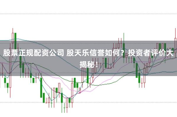 股票正规配资公司 股天乐信誉如何？投资者评价大揭秘！