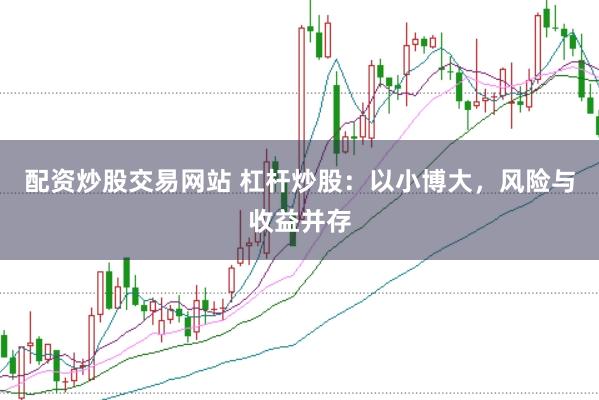 配资炒股交易网站 杠杆炒股：以小博大，风险与收益并存