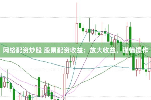 网络配资炒股 股票配资收益：放大收益，谨慎操作