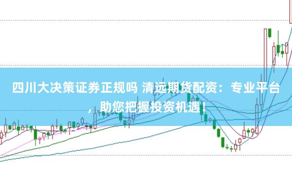四川大决策证券正规吗 清远期货配资：专业平台，助您把握投资机遇！