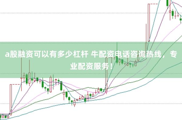 a股融资可以有多少杠杆 牛配资电话咨询热线，专业配资服务！