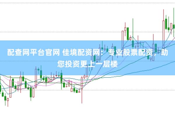 配查网平台官网 佳境配资网：专业股票配资，助您投资更上一层楼