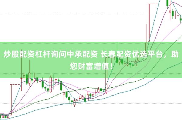 炒股配资杠杆询问中承配资 长春配资优选平台，助您财富增值！