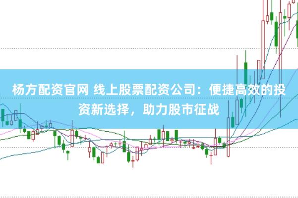 杨方配资官网 线上股票配资公司：便捷高效的投资新选择，助力股市征战